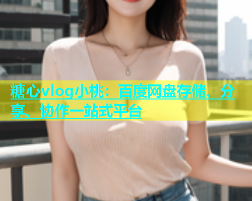 糖心vlog小桃：百度网盘存储、分享、协作一站式平台  第2张