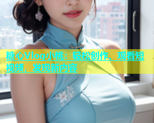 糖心Vlog小桃：轻松创作、观看短视频，发现新内容  第1张
