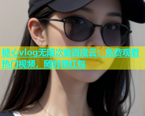 糖心vlog无限次数百度云：免费观看热门视频，随时领红包  第2张