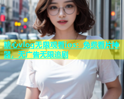 糖心vlog无限观看ios：免费看片神器，无广告无限追剧  第1张