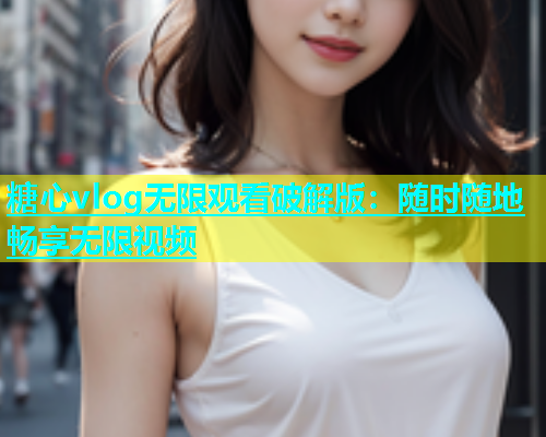 糖心vlog无限观看破解版：随时随地畅享无限视频  第1张