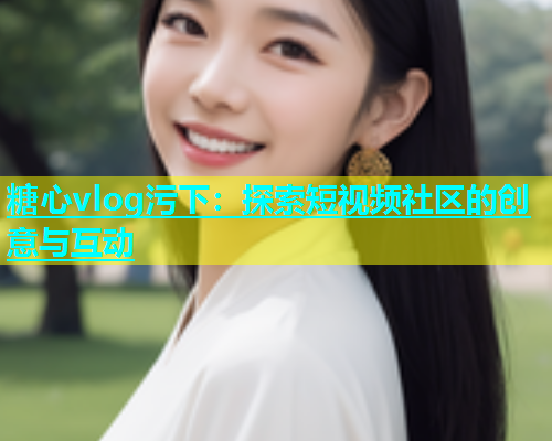 糖心vlog污下：探索短视频社区的创意与互动  第1张