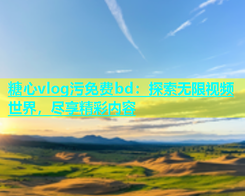 糖心vlog污免费bd：探索无限视频世界，尽享精彩内容  第1张