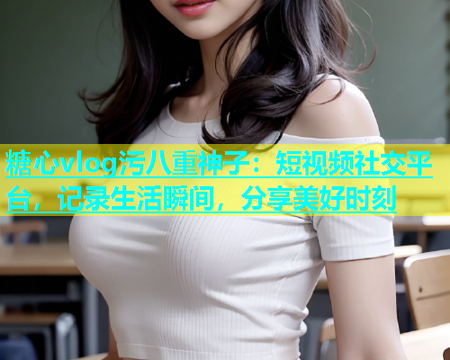 糖心vlog污八重神子：短视频社交平台，记录生活瞬间，分享美好时刻  第1张
