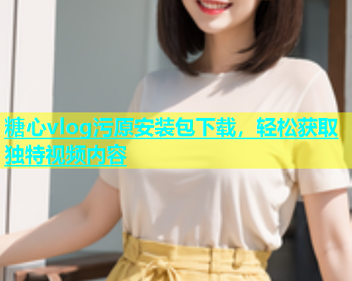 糖心vlog污原安装包下载，轻松获取独特视频内容  第1张