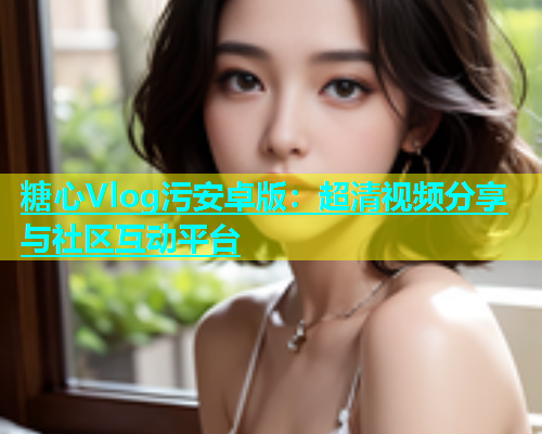 糖心Vlog污安卓版：超清视频分享与社区互动平台  第2张