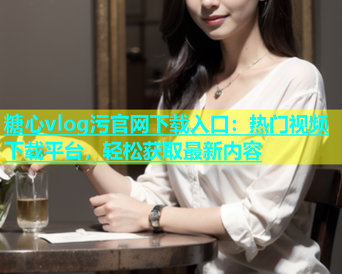 糖心vlog污官网下载入口：热门视频下载平台，轻松获取最新内容  第1张