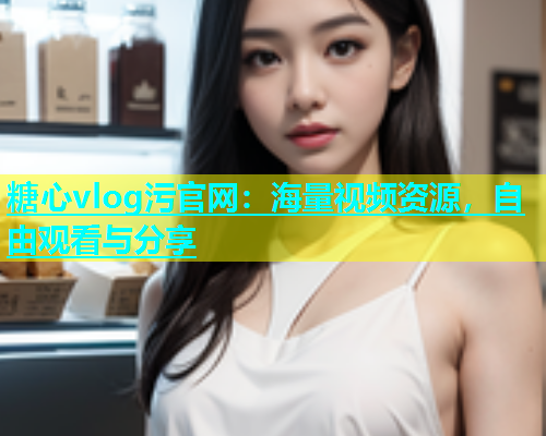 糖心vlog污官网：海量视频资源，自由观看与分享  第1张