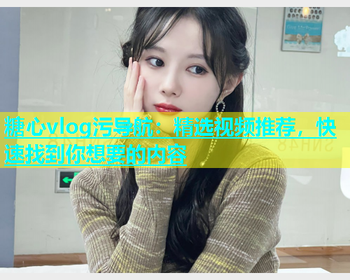 糖心vlog污导航：精选视频推荐，快速找到你想要的内容  第1张