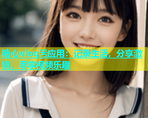 糖心vlog污应用：记录生活，分享激情，尽享视频乐趣  第1张