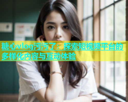 糖心vlog污污了：探索短视频平台的多样化内容与互动体验  第1张