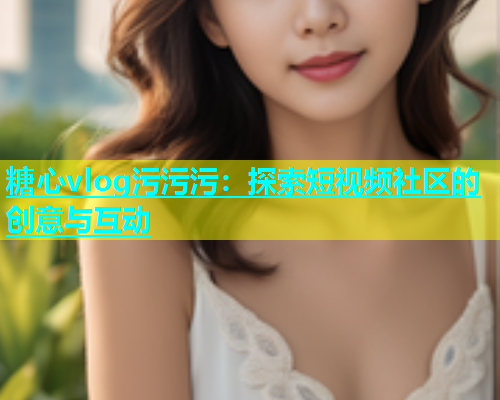糖心vlog污污污：探索短视频社区的创意与互动  第1张
