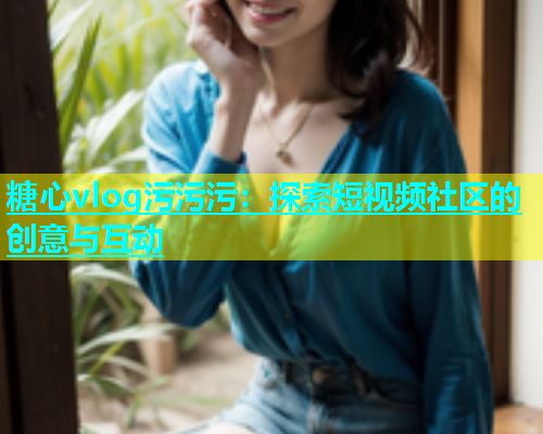 糖心vlog污污污：探索短视频社区的创意与互动  第2张