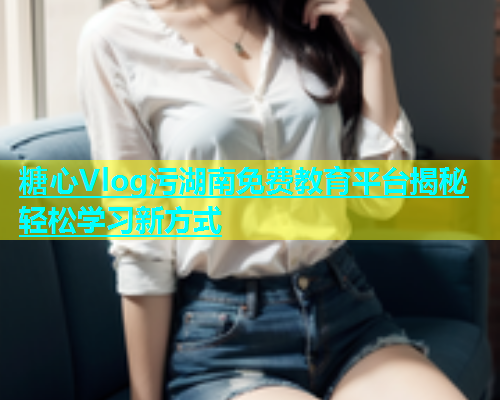 糖心Vlog污湖南免费教育平台揭秘轻松学习新方式  第1张