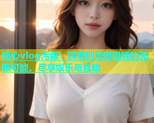 糖心vlog污版：探索创意短视频的无限可能，尽享娱乐与互动  第1张