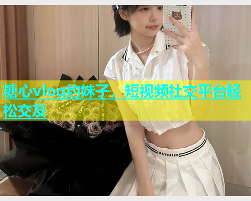 糖心vlog约妹子，短视频社交平台轻松交友  第1张