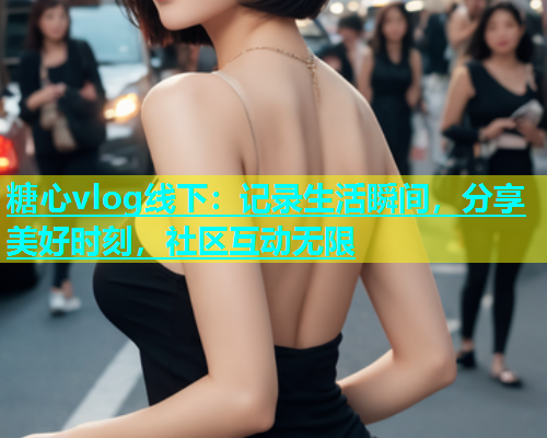 糖心vlog线下：记录生活瞬间，分享美好时刻，社区互动无限  第1张