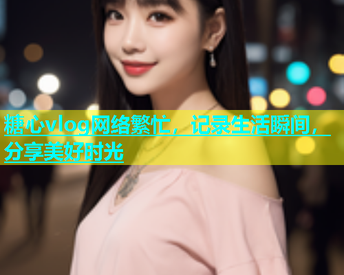 糖心vlog网络繁忙，记录生活瞬间，分享美好时光  第1张