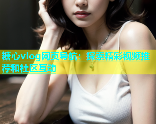 糖心vlog网页导航：探索精彩视频推荐和社区互动  第1张