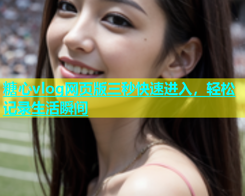 糖心vlog网页版三秒快速进入，轻松记录生活瞬间  第1张