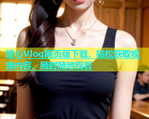 糖心Vlog网页版下载，轻松获取视频内容，随时随地观看  第1张