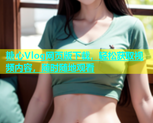 糖心Vlog网页版下载，轻松获取视频内容，随时随地观看  第2张