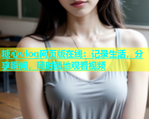 糖心vlog网页版在线：记录生活，分享瞬间，随时随地观看视频  第1张