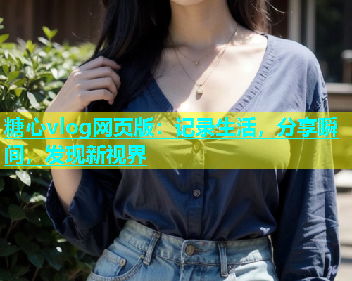 糖心vlog网页版：记录生活，分享瞬间，发现新视界  第1张