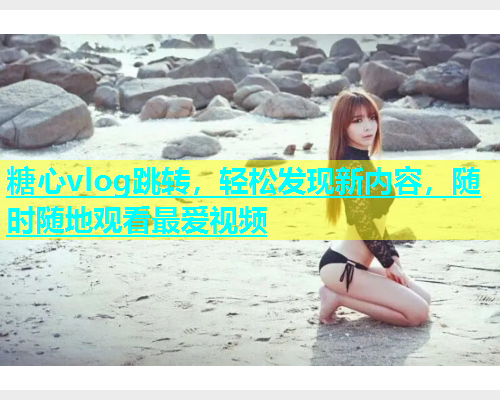 糖心vlog跳转，轻松发现新内容，随时随地观看最爱视频  第1张
