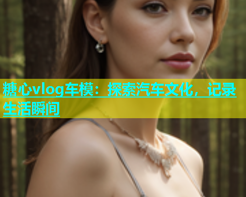 糖心vlog车模：探索汽车文化，记录生活瞬间  第1张