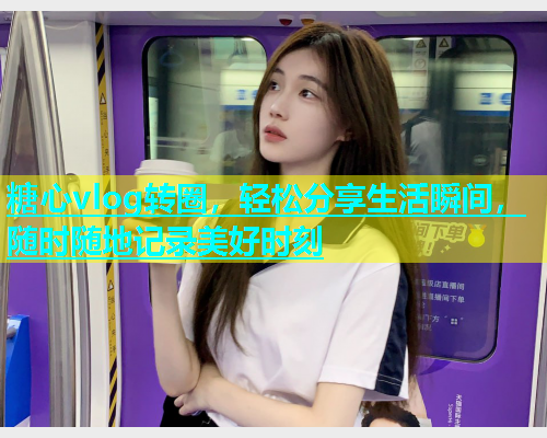 糖心vlog转圈，轻松分享生活瞬间，随时随地记录美好时刻  第1张