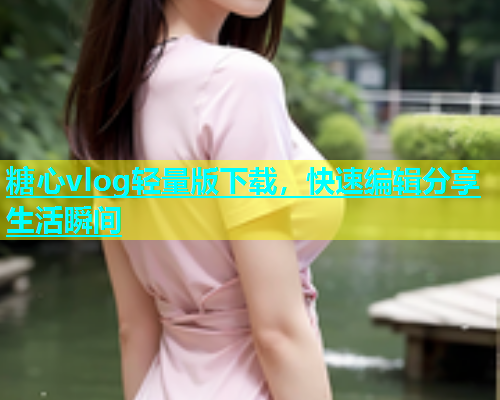 糖心vlog轻量版下载，快速编辑分享生活瞬间  第1张