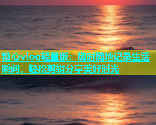 糖心vlog轻量版：随时随地记录生活瞬间，轻松剪辑分享美好时光  第2张