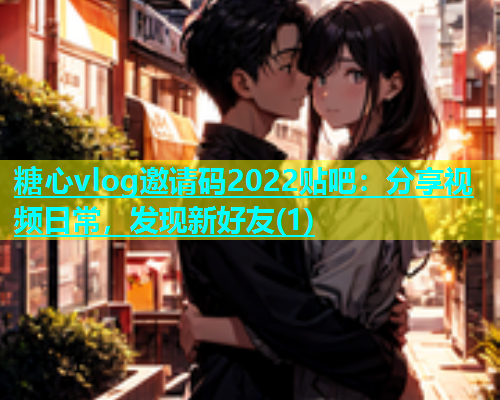 糖心vlog邀请码2022贴吧：分享视频日常，发现新好友(1)  第1张