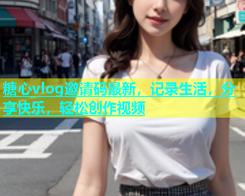 糖心vlog邀请码最新，记录生活，分享快乐，轻松创作视频  第1张