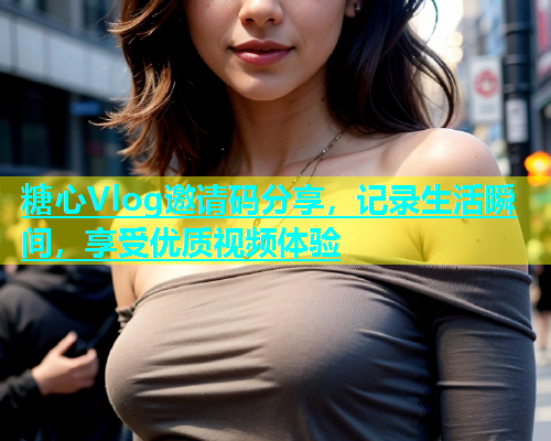 糖心Vlog邀请码分享，记录生活瞬间，享受优质视频体验  第1张