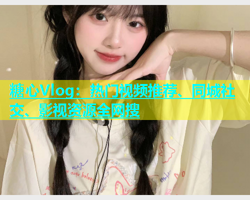 糖心Vlog：热门视频推荐、同城社交、影视资源全网搜  第1张