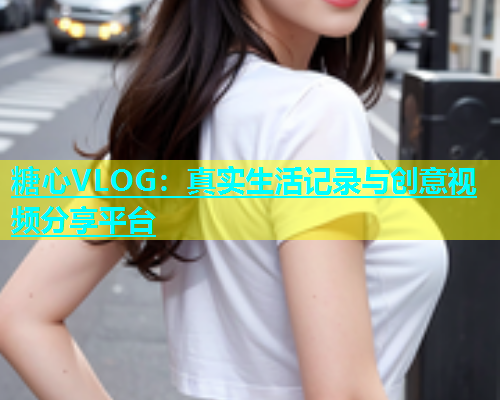 糖心VLOG：真实生活记录与创意视频分享平台  第1张
