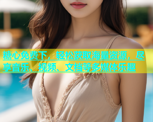 糖心免费下，轻松获取海量资源，尽享音乐、视频、文档等多媒体乐趣  第1张