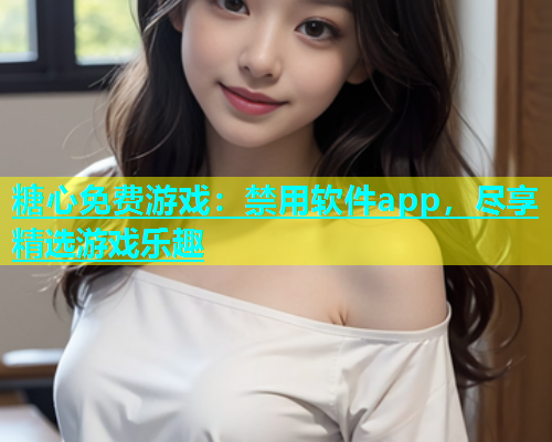 糖心免费游戏：禁用软件app，尽享精选游戏乐趣  第1张