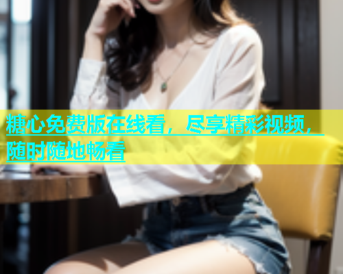 糖心免费版在线看，尽享精彩视频，随时随地畅看  第1张