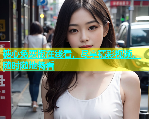 糖心免费版在线看，尽享精彩视频，随时随地畅看  第2张