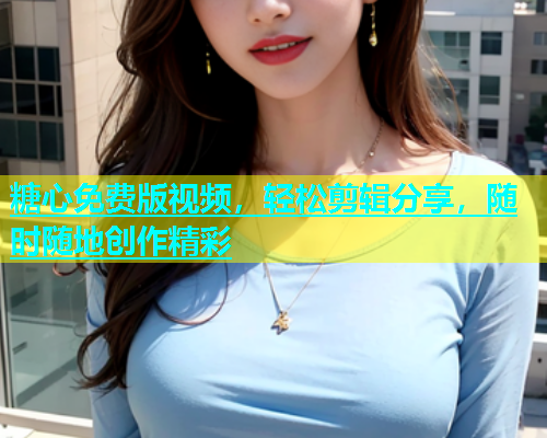 糖心免费版视频，轻松剪辑分享，随时随地创作精彩  第1张