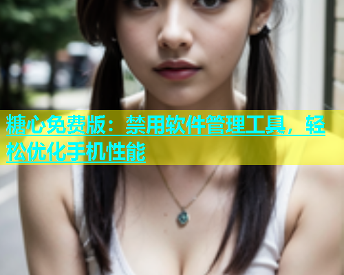 糖心免费版：禁用软件管理工具，轻松优化手机性能  第1张