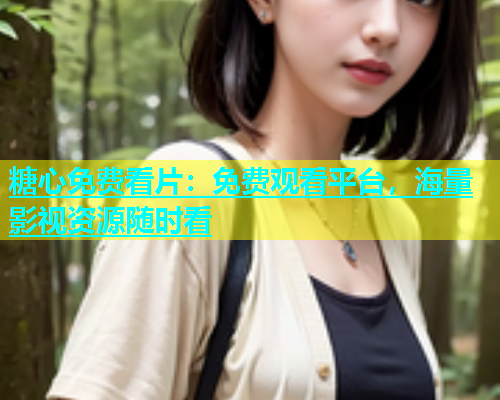 糖心免费看片：免费观看平台，海量影视资源随时看  第1张