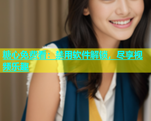 糖心免费看：禁用软件解锁，尽享视频乐趣  第1张