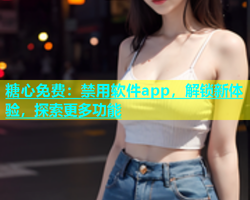 糖心免费：禁用软件app，解锁新体验，探索更多功能  第1张