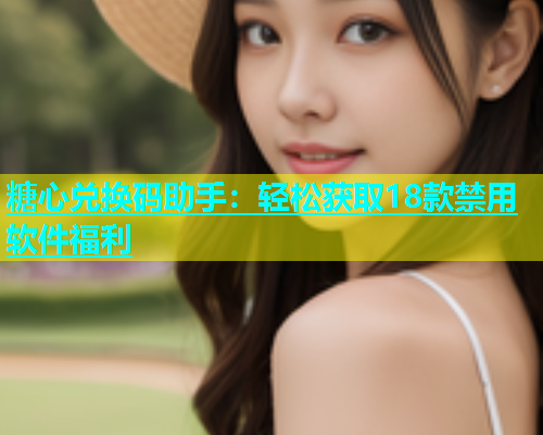 糖心兑换码助手：轻松获取18款禁用软件福利  第1张