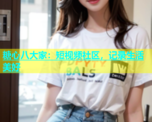 糖心八大家：短视频社区，记录生活美好  第1张