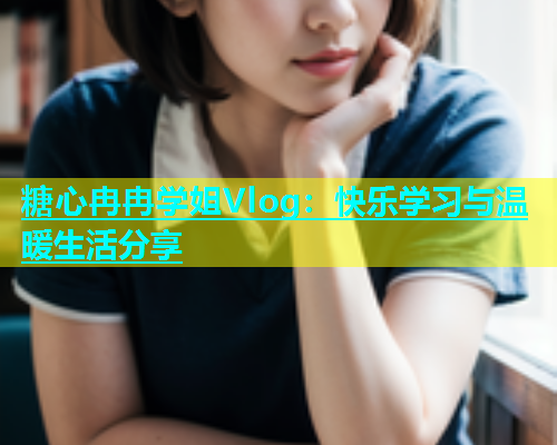 糖心冉冉学姐Vlog：快乐学习与温暖生活分享  第1张